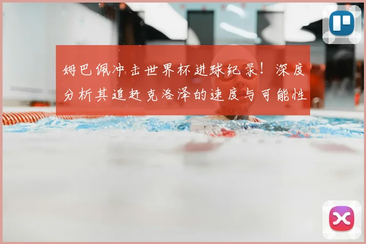 姆巴佩冲击世界杯进球纪录!深度分析其追赶克洛泽的速度与可能性