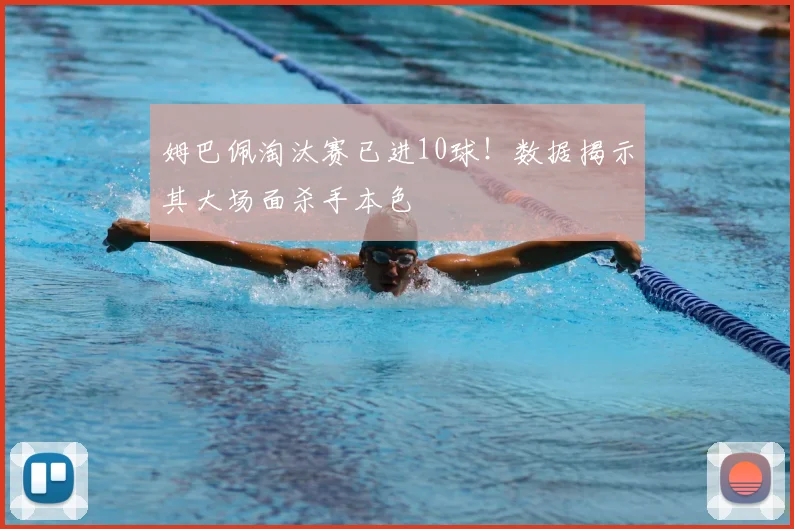 姆巴佩淘汰赛已进10球！数据揭示其大场面杀手本色