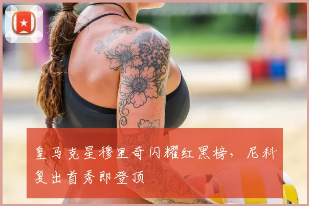 皇马克星穆里奇闪耀红黑榜，尼科复出首秀即登顶
