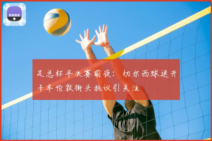 足总杯半决赛前夜:切尔西球迷开卡车伦敦街头抗议引关注