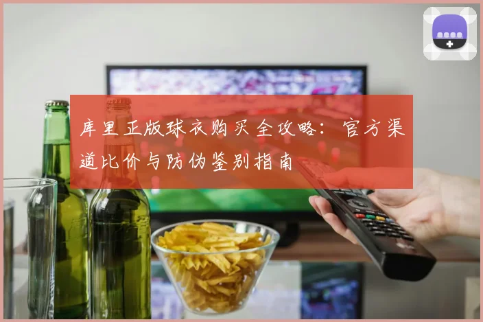 库里正版球衣购买全攻略：官方渠道比价与防伪鉴别指南