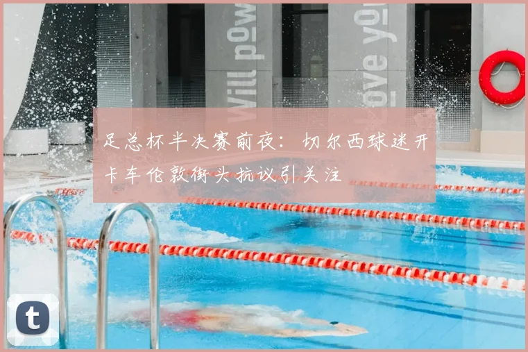 足总杯半决赛前夜：切尔西球迷开卡车伦敦街头抗议引关注