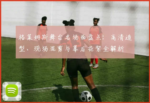 格莱姆斯舞台名场面盘点：高清造型、现场混剪与幕后花絮全解析