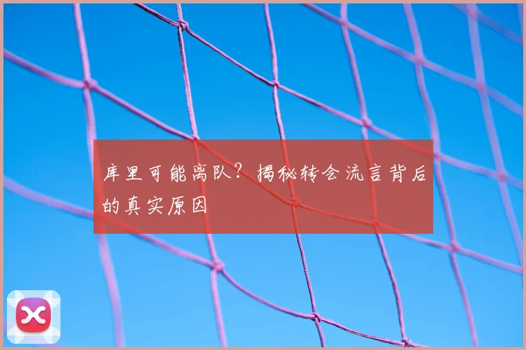 库里可能离队?揭秘转会流言背后的真实原因