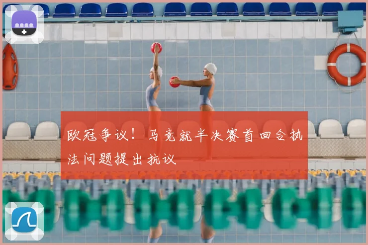 欧冠争议！马竞就半决赛首回合执法问题提出抗议