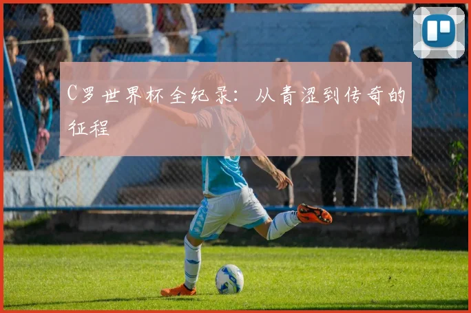 C罗世界杯全纪录：从青涩到传奇的征程