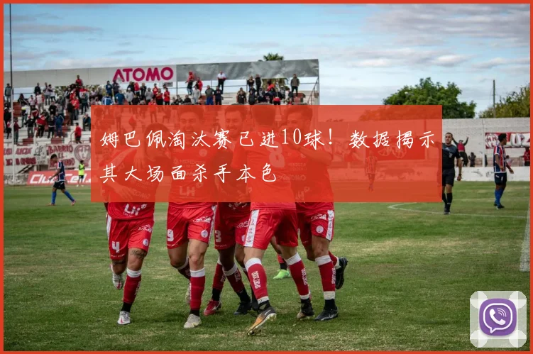 姆巴佩淘汰赛已进10球!数据揭示其大场面杀手本色