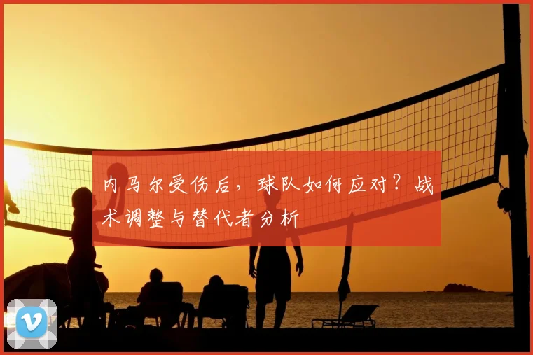 内马尔受伤后，球队如何应对？战术调整与替代者分析