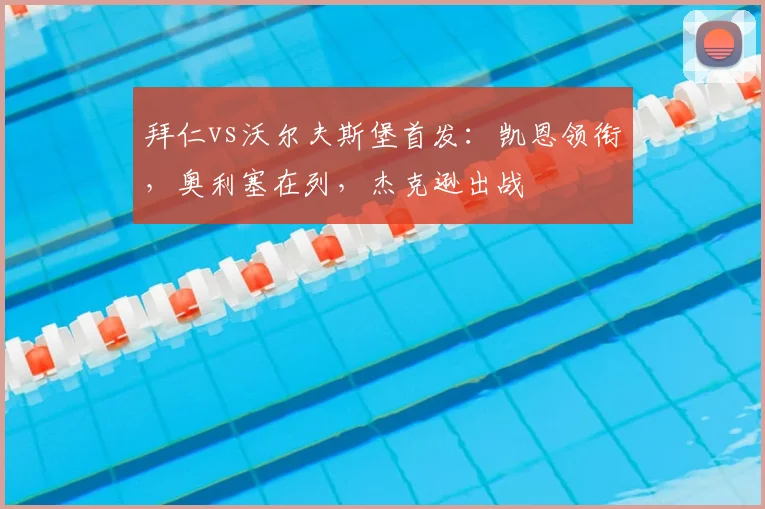 拜仁vs沃尔夫斯堡首发：凯恩领衔，奥利塞在列，杰克逊出战