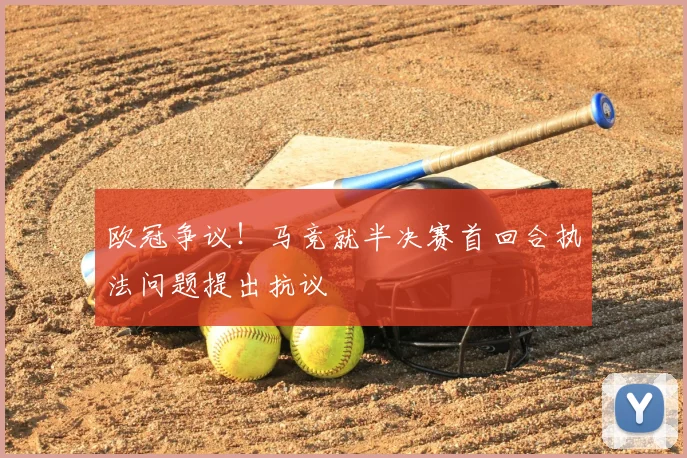 欧冠争议！马竞就半决赛首回合执法问题提出抗议